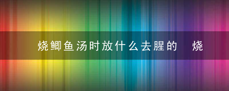 烧鲫鱼汤时放什么去腥的 烧鲫鱼汤时放哪些东西去腥的